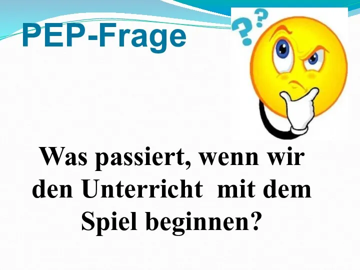 Was passiert, wenn wir den Unterricht mit dem Spiel beginnen? PEP-Frage