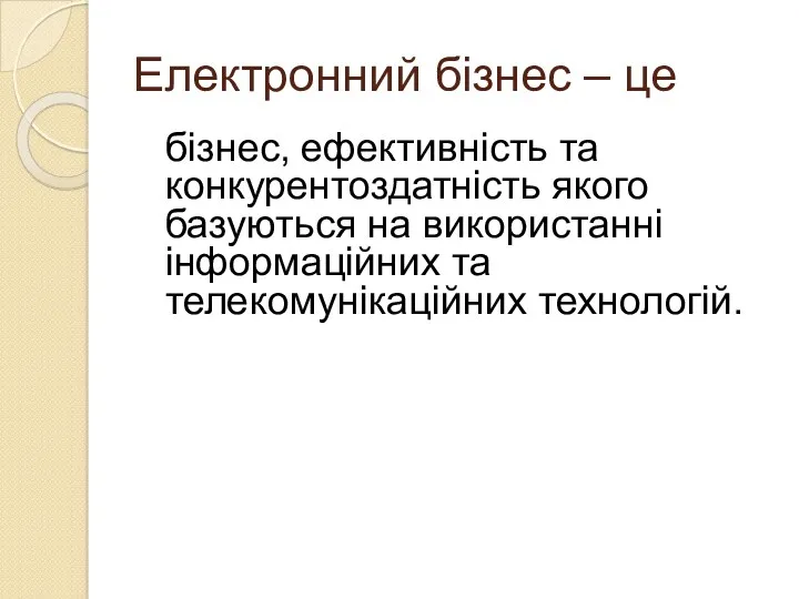 Електронний бізнес – це бізнес, ефективність та конкурентоздатність якого базуються на використанні інформаційних та телекомунікаційних технологій.