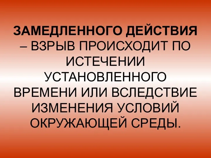 ЗАМЕДЛЕННОГО ДЕЙСТВИЯ – ВЗРЫВ ПРОИСХОДИТ ПО ИСТЕЧЕНИИ УСТАНОВЛЕННОГО ВРЕМЕНИ ИЛИ ВСЛЕДСТВИЕ ИЗМЕНЕНИЯ УСЛОВИЙ ОКРУЖАЮЩЕЙ СРЕДЫ.