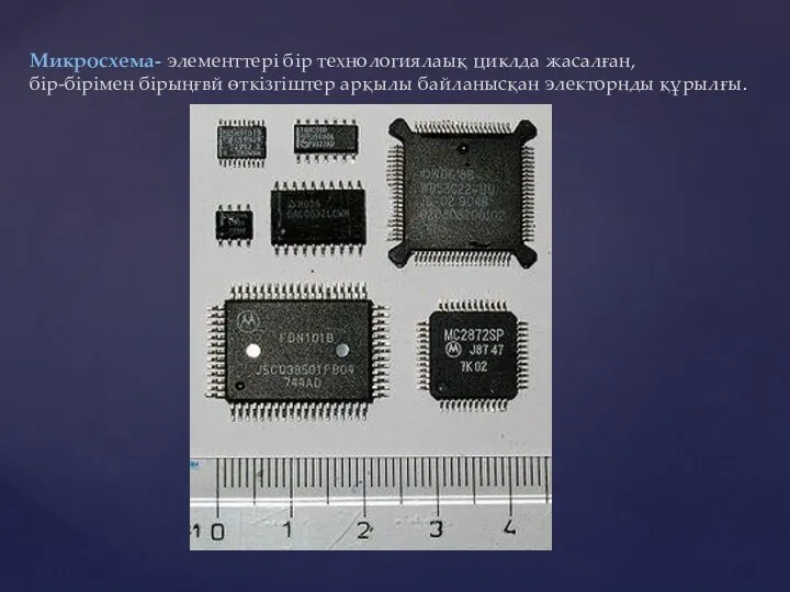 Микросхема- элементтері бір технологиялаық циклда жасалған, бір-бірімен бірыңғвй өткізгіштер арқылы байланысқан электорнды құрылғы.