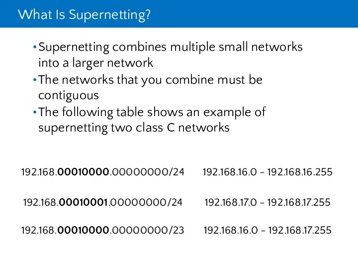 What Is Supernetting? Supernetting combines multiple small networks into a larger network The
