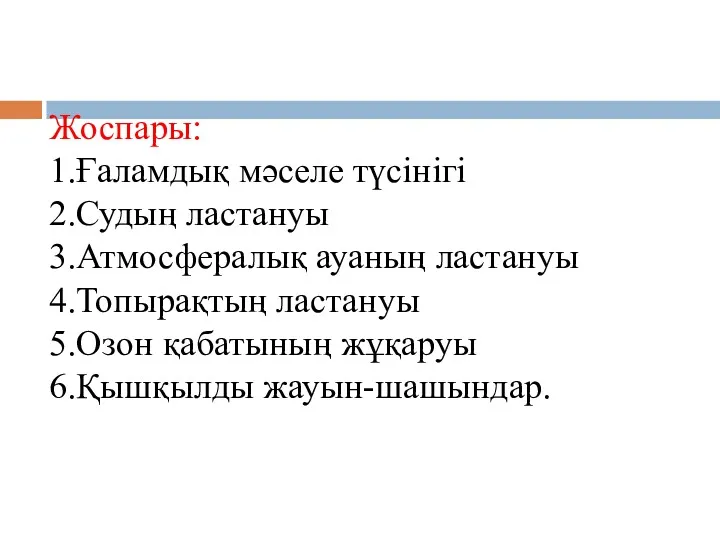 Жоспары: 1.Ғаламдық мәселе түсінігі 2.Судың ластануы 3.Атмосфералық ауаның ластануы 4.Топырақтың ластануы 5.Озон қабатының жұқаруы 6.Қышқылды жауын-шашындар.