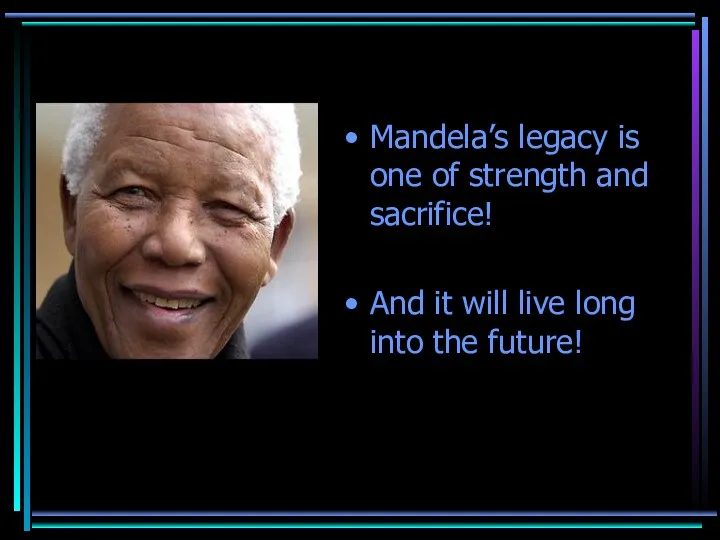 Mandela’s legacy is one of strength and sacrifice! And it will live long into the future!