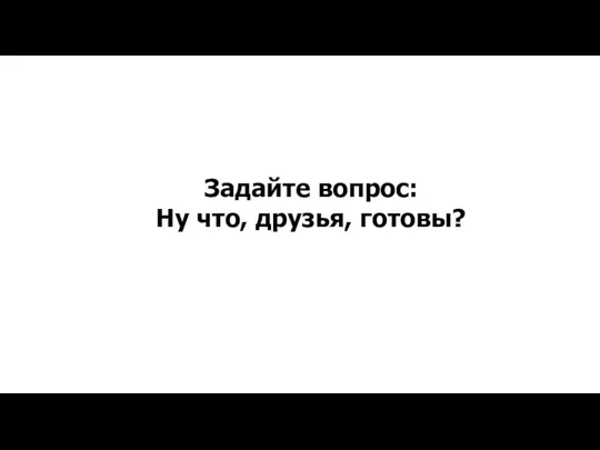 Задайте вопрос: Ну что, друзья, готовы?