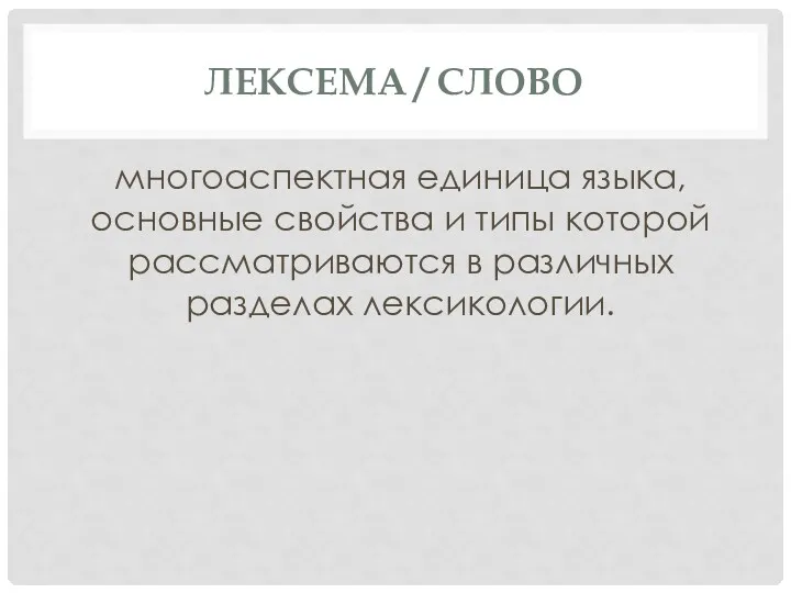 ЛЕКСЕМА / СЛОВО многоаспектная единица языка, основные свойства и типы которой рассматриваются в различных разделах лексикологии.