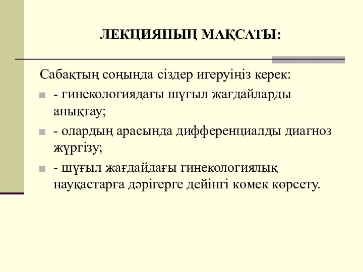 ЛЕКЦИЯНЫҢ МАҚСАТЫ: Сабақтың соңында сіздер игеруіңіз керек: - гинекологиядағы шұғыл