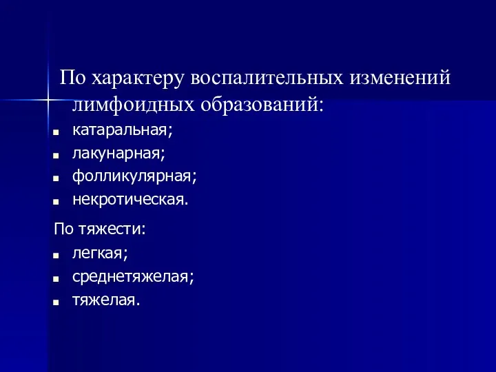 По характеру воспалительных изменений лимфоидных образований: катаральная; лакунарная; фолликулярная; некротическая. По тяжести: легкая; среднетяжелая; тяжелая.