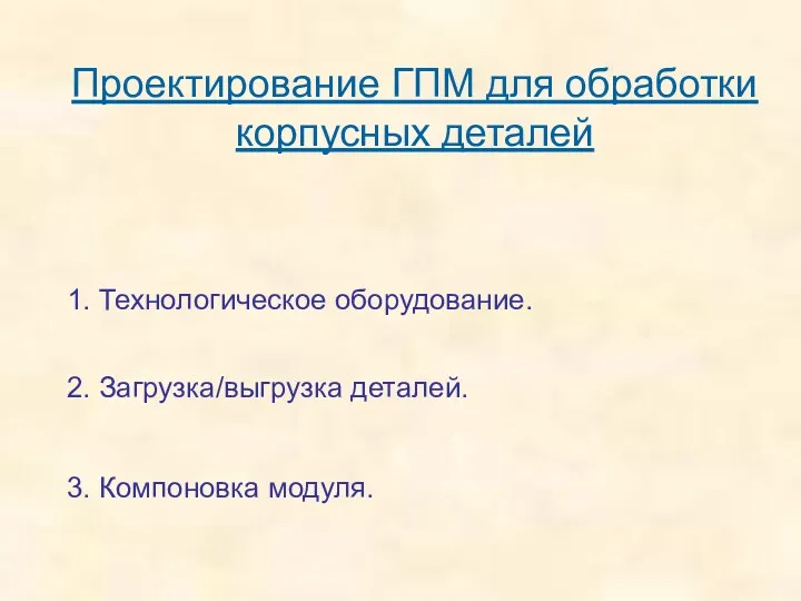 Проектирование ГПМ для обработки корпусных деталей 1. Технологическое оборудование. 2. Загрузка/выгрузка деталей. 3. Компоновка модуля.