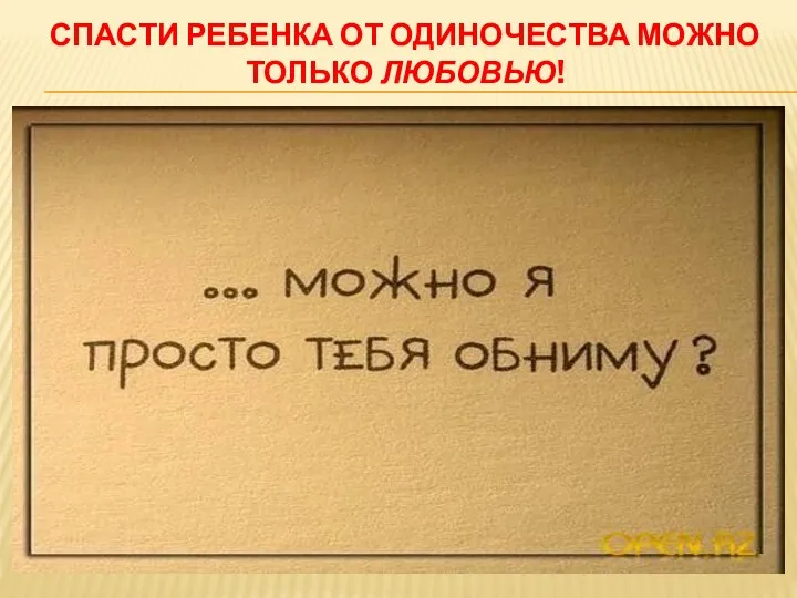 СПАСТИ РЕБЕНКА ОТ ОДИНОЧЕСТВА МОЖНО ТОЛЬКО ЛЮБОВЬЮ!