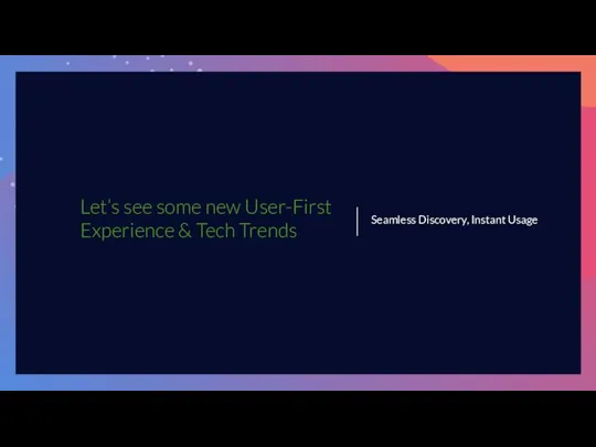 Let’s see some new User-First Experience & Tech Trends Seamless Discovery, Instant Usage