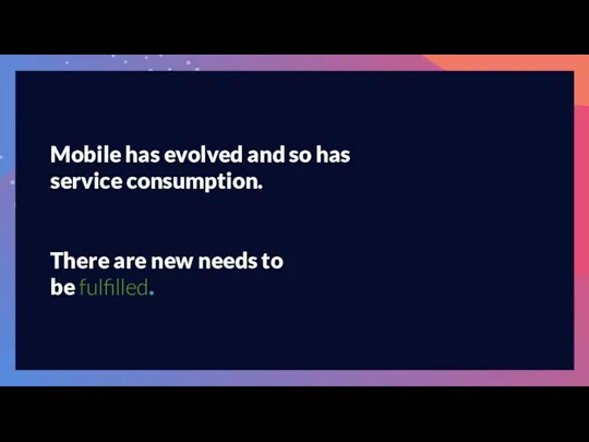 Mobile has evolved and so has service consumption. There are new needs to be fulfilled.