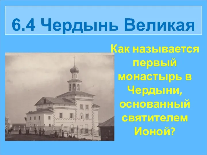 6.4 Чердынь Великая Как называется первый монастырь в Чердыни, основанный святителем Ионой?