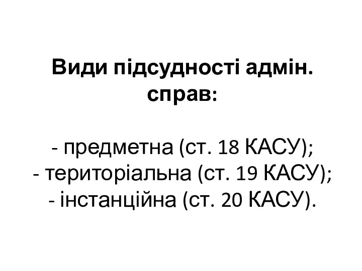 Види підсудності адмін.справ: - предметна (ст. 18 КАСУ); - територіальна (ст. 19 КАСУ);