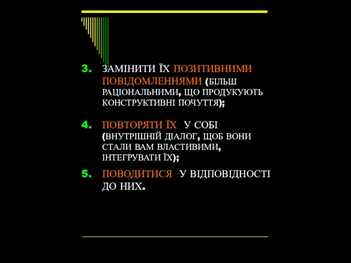 ЗАМІНИТИ ЇХ ПОЗИТИВНИМИ ПОВІДОМЛЕННЯМИ (БІЛЬШ РАЦІОНАЛЬНИМИ, ЩО ПРОДУКУЮТЬ КОНСТРУКТИВНІ ПОЧУТТЯ);