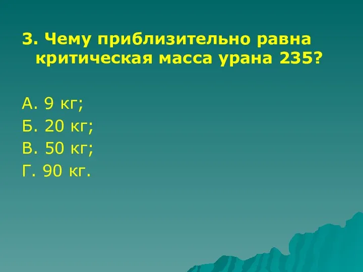 3. Чему приблизительно равна критическая масса урана 235? А. 9