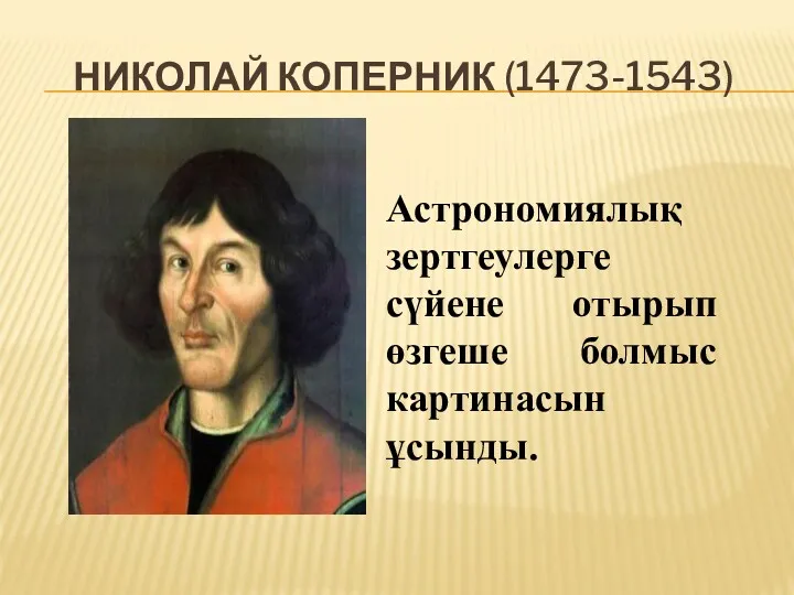 НИКОЛАЙ КОПЕРНИК (1473-1543) Астрономиялық зертгеулерге сүйене отырып өзгеше болмыс картинасын ұсынды.