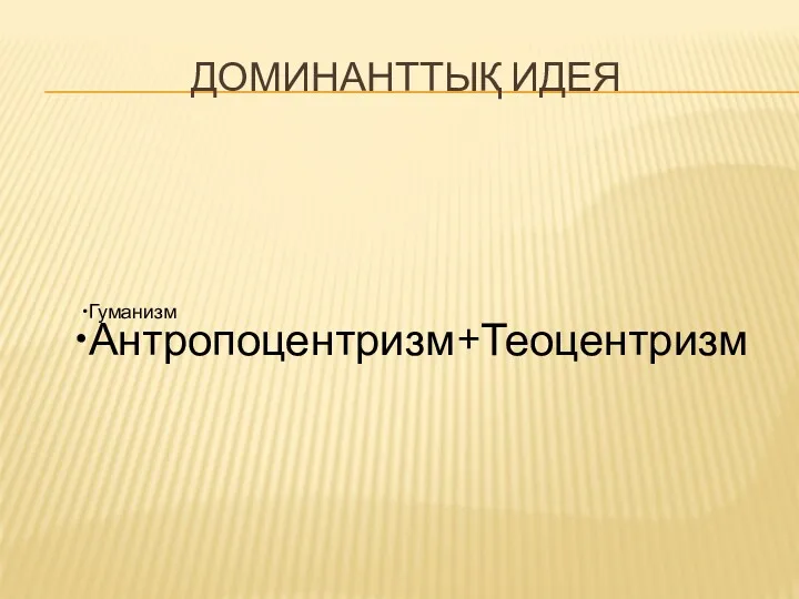 ДОМИНАНТТЫҚ ИДЕЯ Гуманизм Антропоцентризм+Теоцентризм