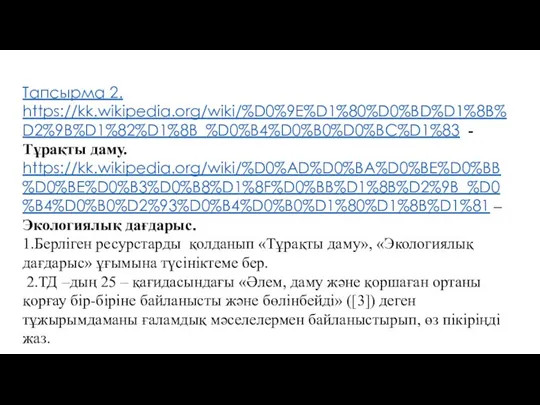 Тапсырма 2. https://kk.wikipedia.org/wiki/%D0%9E%D1%80%D0%BD%D1%8B%D2%9B%D1%82%D1%8B_%D0%B4%D0%B0%D0%BC%D1%83 - Тұрақты даму. https://kk.wikipedia.org/wiki/%D0%AD%D0%BA%D0%BE%D0%BB%D0%BE%D0%B3%D0%B8%D1%8F%D0%BB%D1%8B%D2%9B_%D0%B4%D0%B0%D2%93%D0%B4%D0%B0%D1%80%D1%8B%D1%81 –Экологиялық дағдарыс. 1.Берліген