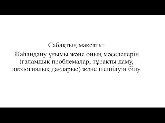 Сабақтың мақсаты: Жаһандану ұғымы және оның мәселелерін (ғаламдық проблемалар, тұрақты даму, экологиялық дағдарыс) және шешілуін білу