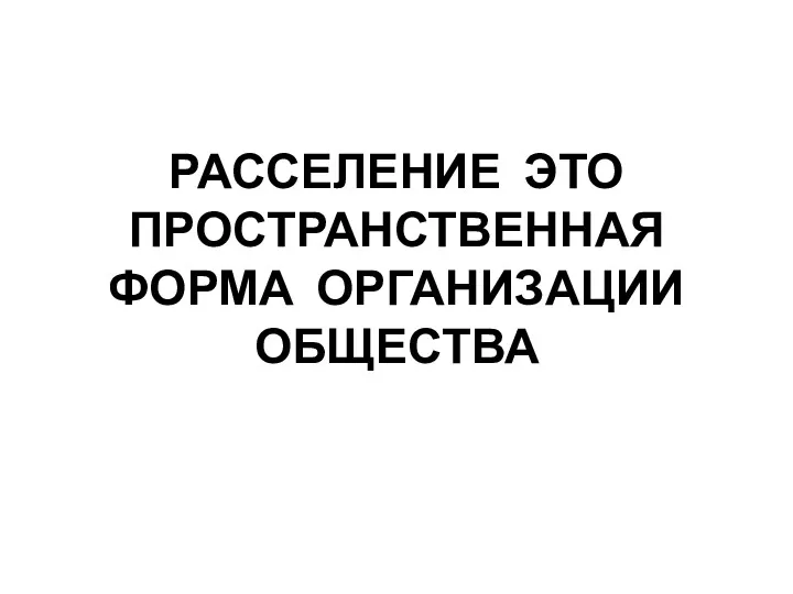 РАССЕЛЕНИЕ ЭТО ПРОСТРАНСТВЕННАЯ ФОРМА ОРГАНИЗАЦИИ ОБЩЕСТВА