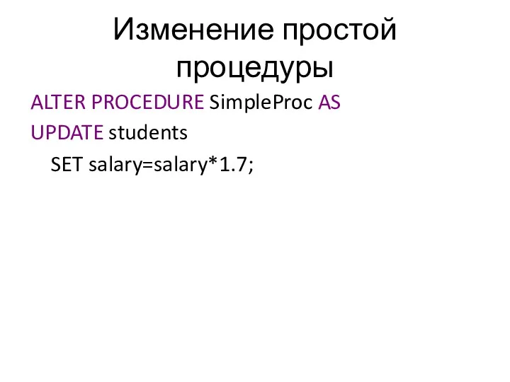 Изменение простой процедуры ALTER PROCEDURE SimpleProc AS UPDATE students SET salary=salary*1.7;