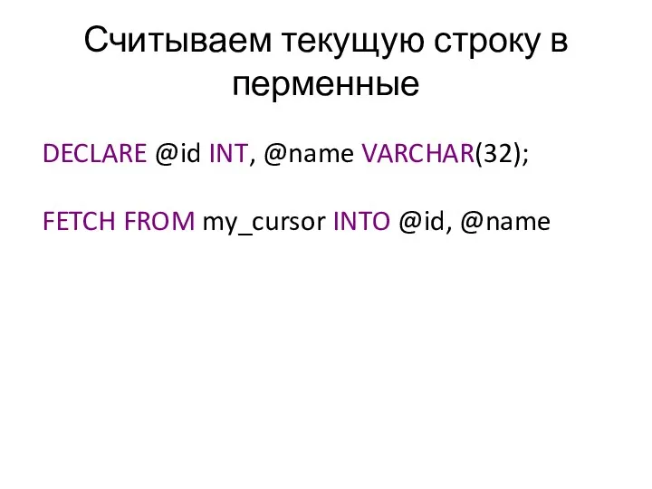 Считываем текущую строку в перменные DECLARE @id INT, @name VARCHAR(32); FETCH FROM my_cursor INTO @id, @name