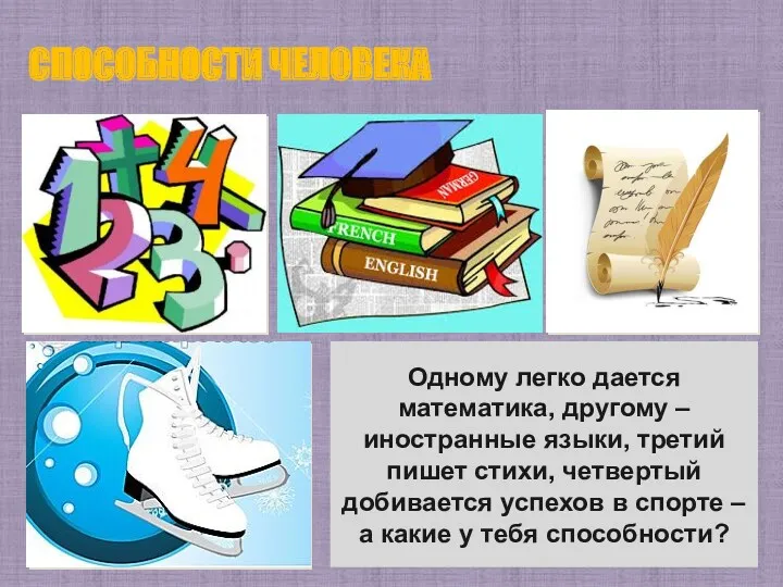 СПОСОБНОСТИ ЧЕЛОВЕКА Одному легко дается математика, другому – иностранные языки,