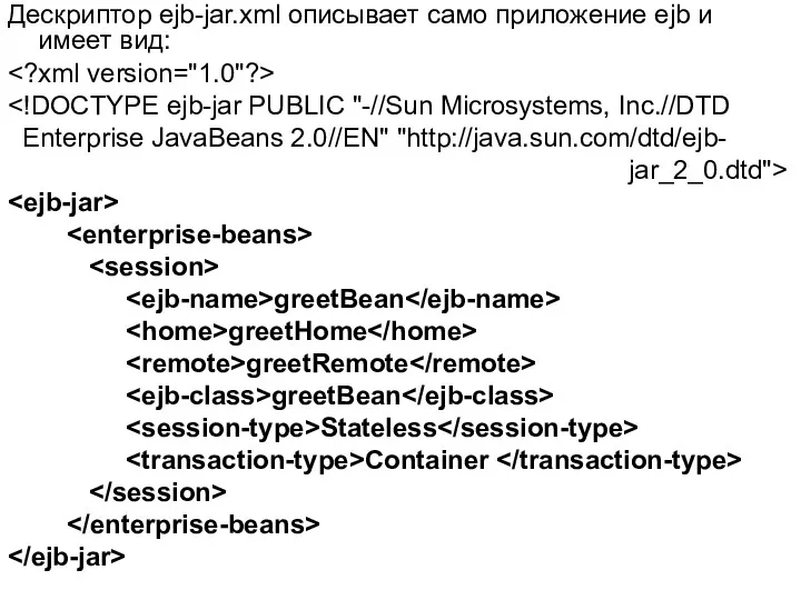 Дескриптор ejb-jar.xml описывает само приложение ejb и имеет вид: Enterprise JavaBeans 2.0//EN" "http://java.sun.com/dtd/ejb-