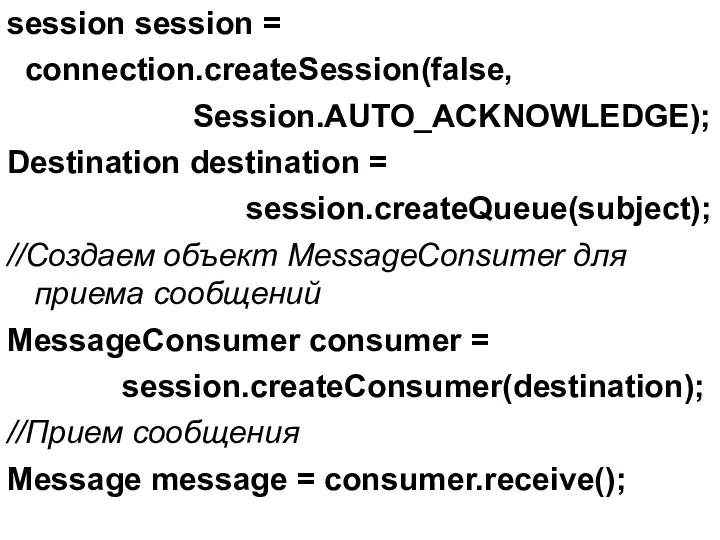session session = connection.createSession(false, Session.AUTO_ACKNOWLEDGE); Destination destination = session.createQueue(subject); //Создаем объект MessageConsumer для
