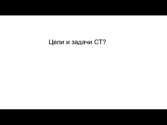 Цели и задачи СТ?