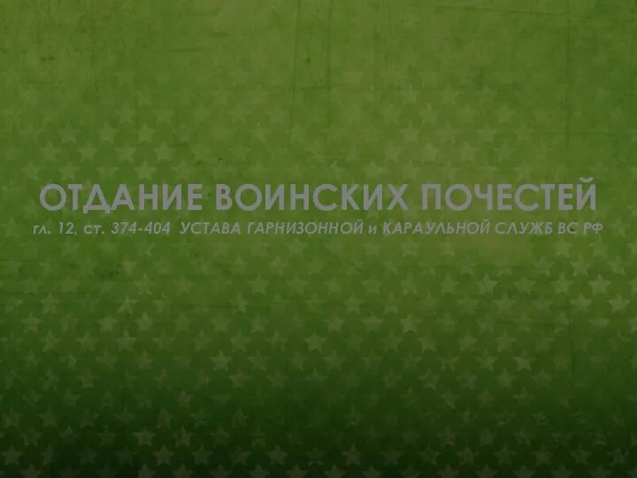 ОТДАНИЕ ВОИНСКИХ ПОЧЕСТЕЙ гл. 12, ст. 374-404 УСТАВА ГАРНИЗОННОЙ и КАРАУЛЬНОЙ СЛУЖБ ВС РФ