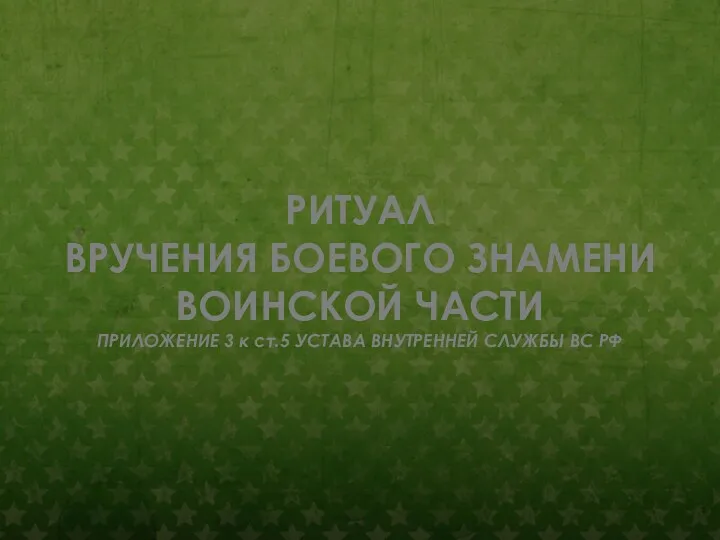 РИТУАЛ ВРУЧЕНИЯ БОЕВОГО ЗНАМЕНИ ВОИНСКОЙ ЧАСТИ ПРИЛОЖЕНИЕ 3 к ст.5 УСТАВА ВНУТРЕННЕЙ СЛУЖБЫ ВС РФ