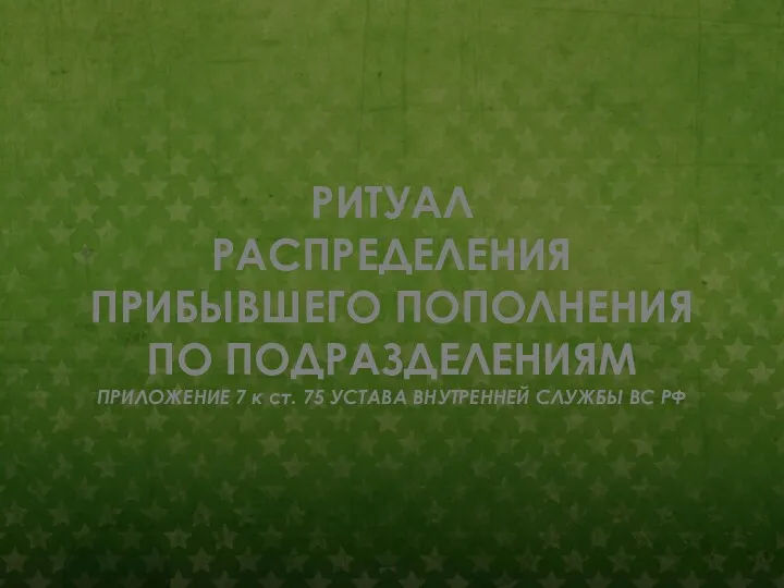 РИТУАЛ РАСПРЕДЕЛЕНИЯ ПРИБЫВШЕГО ПОПОЛНЕНИЯ ПО ПОДРАЗДЕЛЕНИЯМ ПРИЛОЖЕНИЕ 7 к ст. 75 УСТАВА ВНУТРЕННЕЙ СЛУЖБЫ ВС РФ