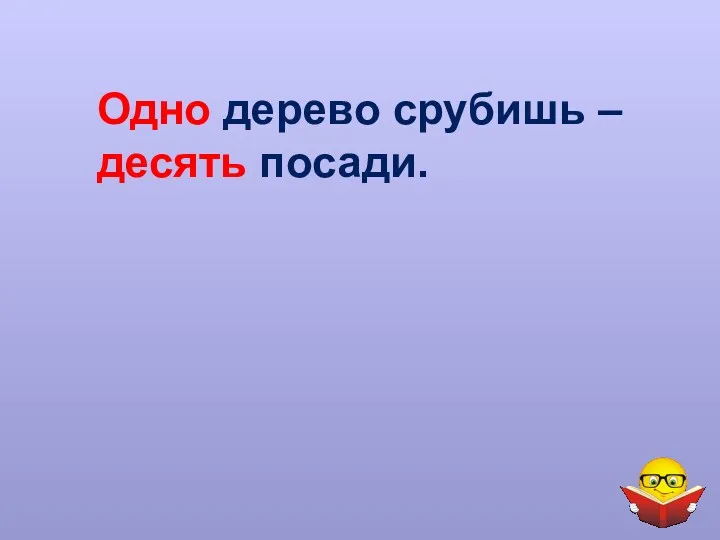 Одно дерево срубишь – десять посади.