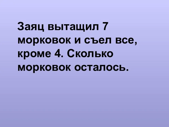 Заяц вытащил 7 морковок и съел все, кроме 4. Сколько морковок осталось.