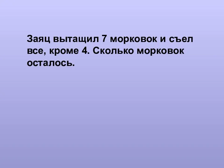 Заяц вытащил 7 морковок и съел все, кроме 4. Сколько морковок осталось.