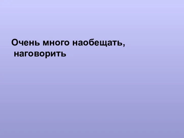 Очень много наобещать, наговорить