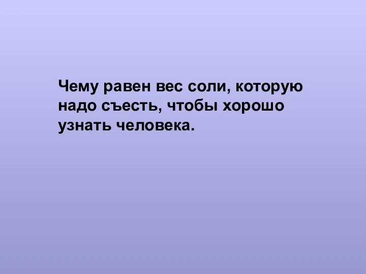 Чему равен вес соли, которую надо съесть, чтобы хорошо узнать человека.