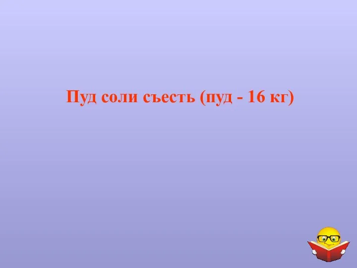 Пуд соли съесть (пуд - 16 кг)