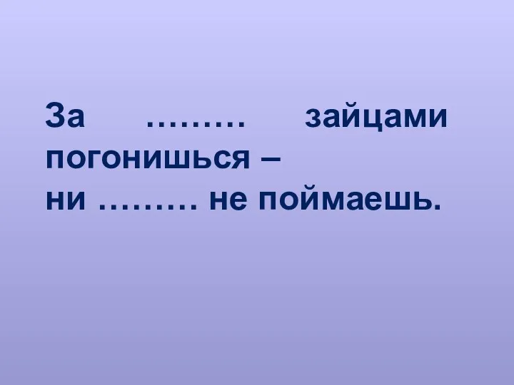 За ……… зайцами погонишься – ни ……… не поймаешь.