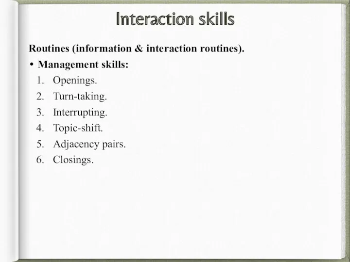 Interaction skills Routines (information & interaction routines). Management skills: Openings. Turn-taking. Interrupting. Topic-shift. Adjacency pairs. Closings.