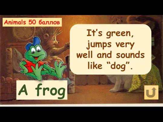 Animals 50 баллов It’s green, jumps very well and sounds like “dog”. A frog