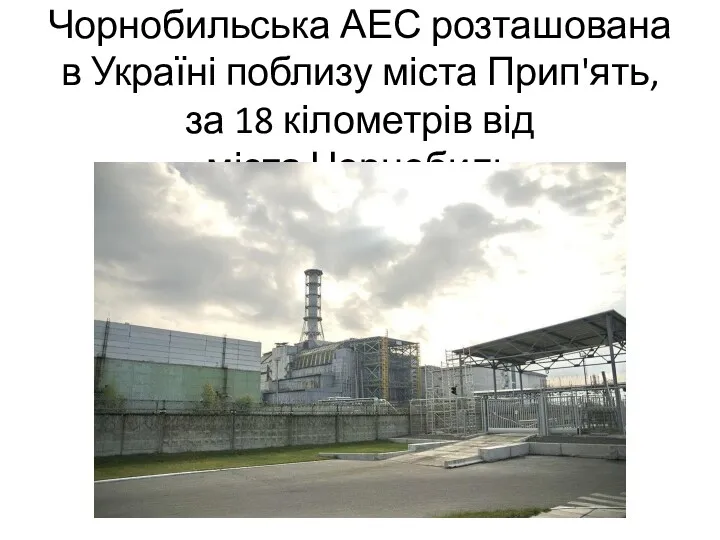 Чорнобильська АЕС розташована в Україні поблизу міста Прип'ять, за 18 кілометрів від міста Чорнобиль