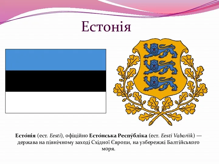 Естонія Есто́нія (ест. Eesti), офіційно Есто́нська Респу́бліка (ест. Eesti Vabariik)