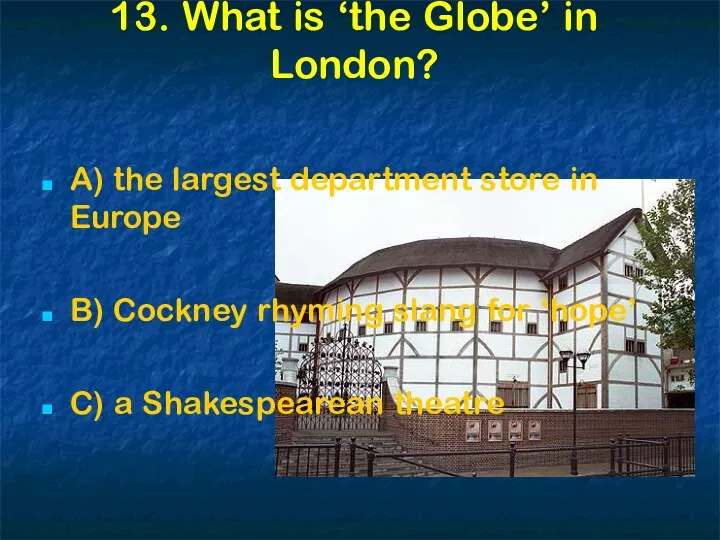13. What is ‘the Globe’ in London? A) the largest