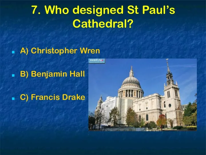 7. Who designed St Paul’s Cathedral? A) Christopher Wren B) Benjamin Hall C) Francis Drake