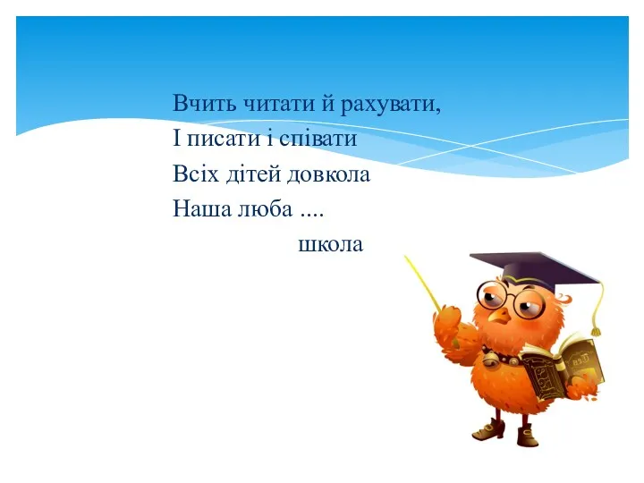 Вчить читати й рахувати, І писати і співати Всіх дітей довкола Наша люба .... школа