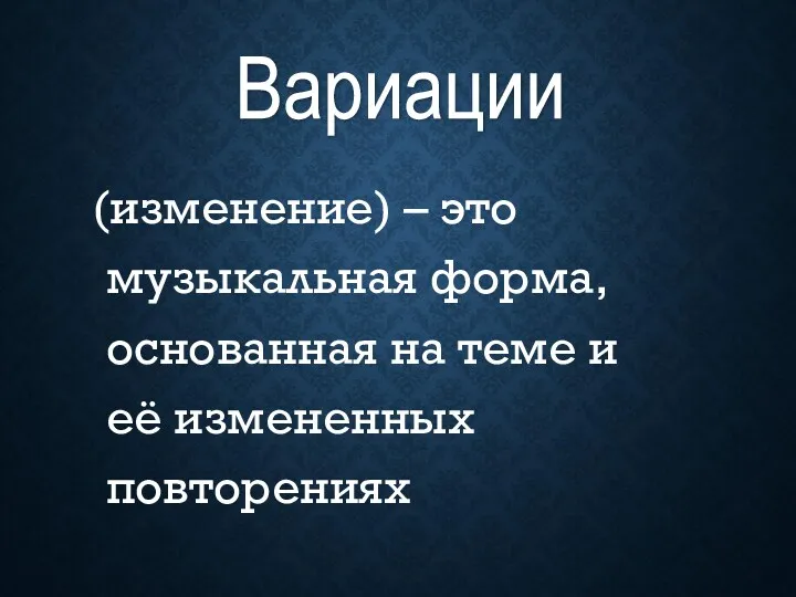 (изменение) – это музыкальная форма, основанная на теме и её измененных повторениях Вариации