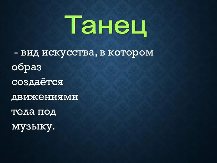 - вид искусства, в котором образ создаётся движениями тела под музыку. Танец