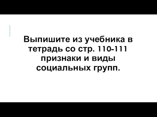 Выпишите из учебника в тетрадь со стр. 110-111 признаки и виды социальных групп.